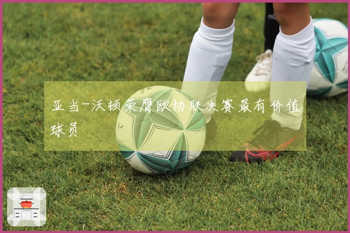 亚当-沃顿荣膺欧协联决赛最有价值球员