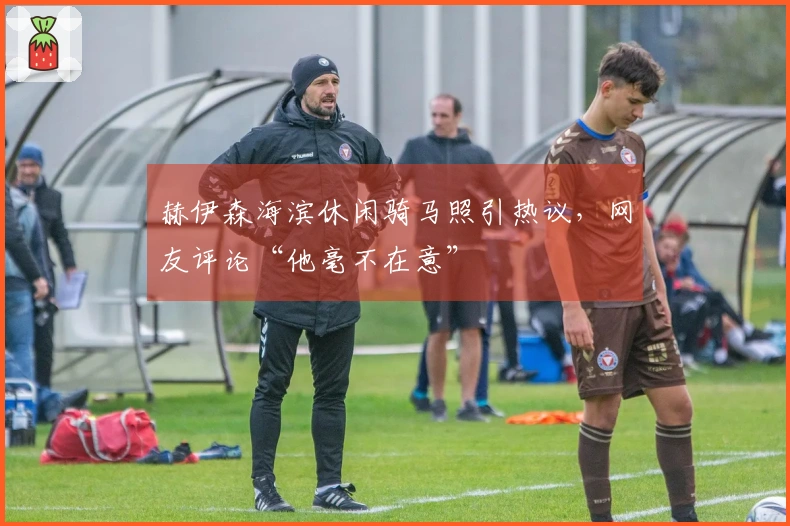 赫伊森海滨休闲骑马照引热议，网友评论“他毫不在意”