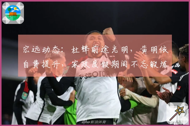 宏远动态：杜锋前途光明，黄明依自费提升，家政度假期间不忘锻炼
