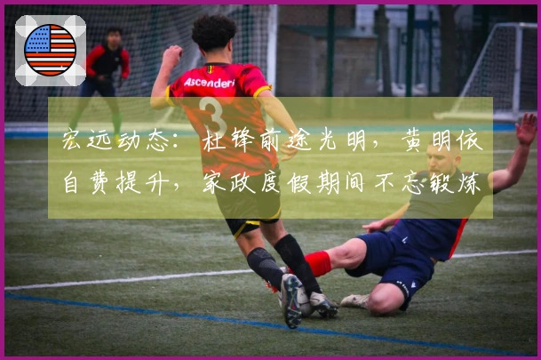 宏远动态：杜锋前途光明，黄明依自费提升，家政度假期间不忘锻炼